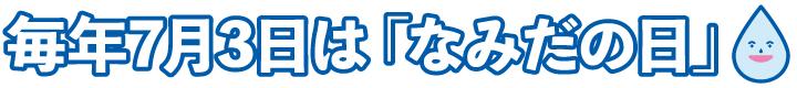 毎年7月3日は「なみだの日」